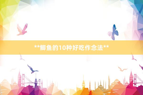 **鲫鱼的10种好吃作念法**