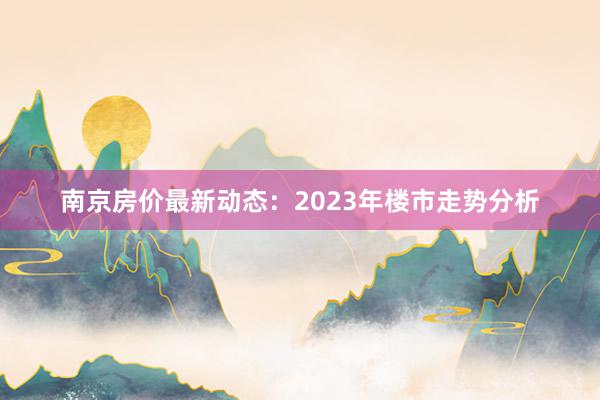 南京房价最新动态：2023年楼市走势分析
