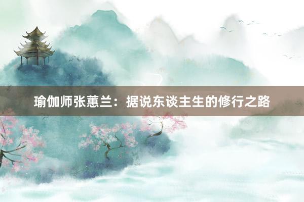 瑜伽师张蕙兰：据说东谈主生的修行之路